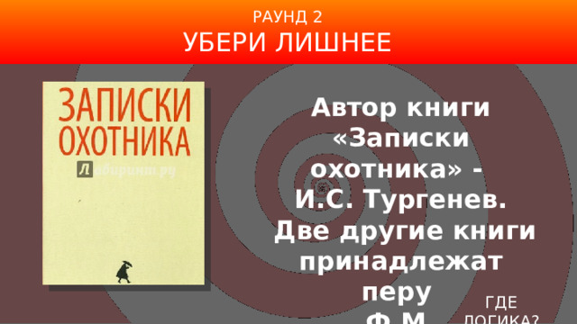 РАУНД 2 УБЕРИ ЛИШНЕЕ Автор книги «Записки охотника» -  И.С. Тургенев.  Две другие книги принадлежат перу Ф.М. Достоевского ГДЕ ЛОГИКА? 