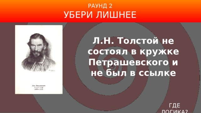 РАУНД 2 УБЕРИ ЛИШНЕЕ Л.Н. Толстой не состоял в кружке Петрашевского и не был в ссылке ГДЕ ЛОГИКА? 