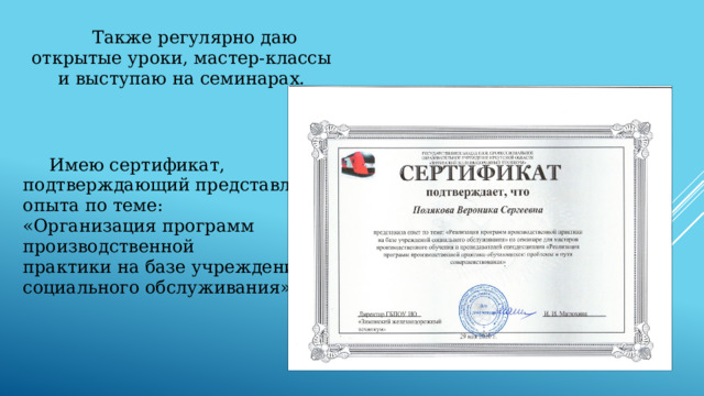  Также регулярно даю открытые уроки, мастер-классы и выступаю на семинарах.  Имею сертификат, подтверждающий представление опыта по теме: «Организация программ производственной практики на базе учреждений социального обслуживания» 