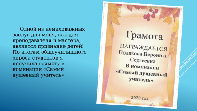  Одной из немаловажных заслуг для меня, как для преподавателя и мастера, является признание детей! По итогам общеучилищного опроса студентов я получила грамоту в номинации «Самый душевный учитель» 