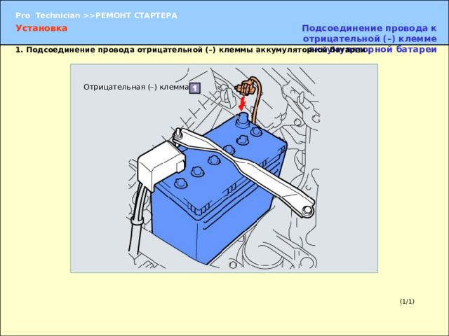 Установка Подсоединение провода к отрицательной (–) клемме аккумуляторной батареи 1.  Подсоединение провода отрицательной (–) клеммы аккумуляторной батареи Отрицательная (–) клемма 1.  Подсоединение провода отрицательной (–) клеммы аккумуляторной батареи (1) Во избежание повреждения отрицательной (–) клеммы аккумуляторной батареи провод следует подсоединять движением строго в вертикальном направлении. (2) Восстановите информацию, содержащуюся в памяти приборов и систем автомобиля. После завершения проверки восстановите в памяти соответствующих систем автомобиля информацию, которая была записана перед началом работы.  Настройка радиостанций  Настройка часов  Положение рулевого колеса (для рулевого управления с системой запоминания положения)  Положение сиденья (для сидений с системой запоминания положения) и т. д. (1/1) 