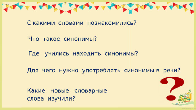 С какими словами познакомились? Что такое синонимы? Где учились находить синонимы? Для чего нужно употреблять синонимы в речи? Какие новые словарные слова изучили? 