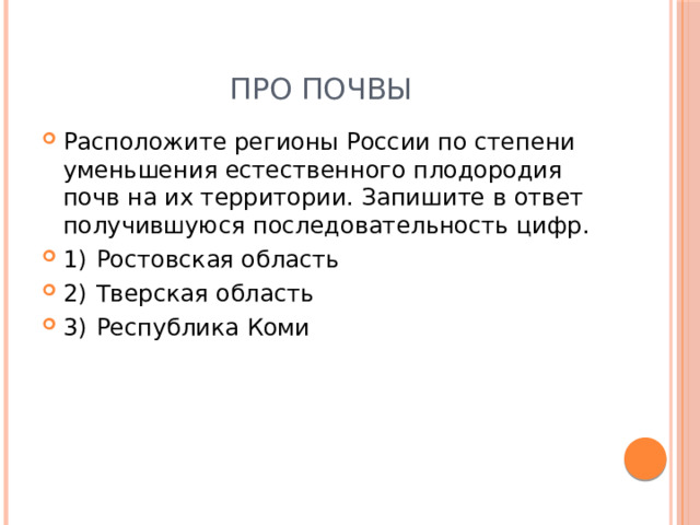 Про почвы Расположите регионы России по степени уменьшения естественного плодородия почв на их территории. Запишите в ответ получившуюся последовательность цифр. 1)  Ростовская область 2)  Тверская область 3)  Республика Коми 