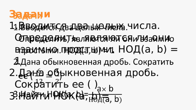 Задачи   Вводится два целых числа. Определить, являются ли они взаимно простыми. НОД(a, b) = 1 Дана обыкновенная дробь. Сократить ее ( ) Найти НОК(a, b)= 