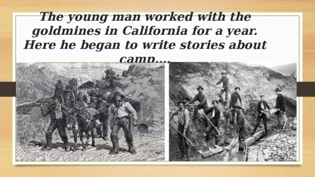 The young man worked with the goldmines in California for a year.  Here he began to write stories about camp…. 