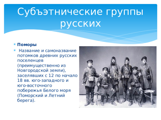 Субъэтнические группы русских Поморы  Название и самоназвание потомков древних русских поселенцев (преимущественно из Новгородской земли), заселявших с 12 по начало 18 вв. юго-западного и юго-восточного побережья Белого моря (Поморский и Летний берега). 