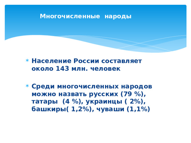  Многочисленные народы   Население России составляет около 143 млн. человек  Среди многочисленных народов можно назвать русских (79 %), татары (4 %), украинцы ( 2%), башкиры( 1,2%), чуваши (1,1%) 
