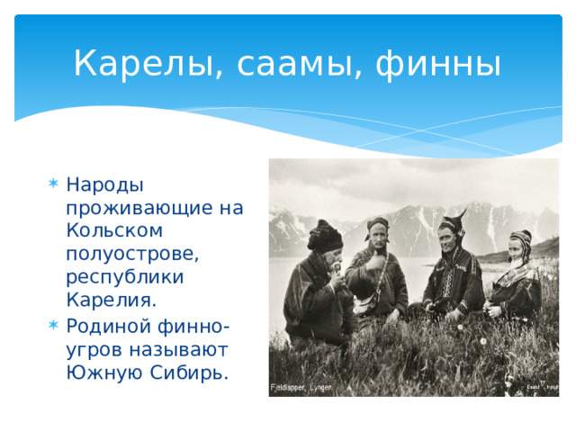 Карелы, саамы, финны Народы проживающие на Кольском полуострове, республики Карелия. Родиной финно- угров называют Южную Сибирь. 