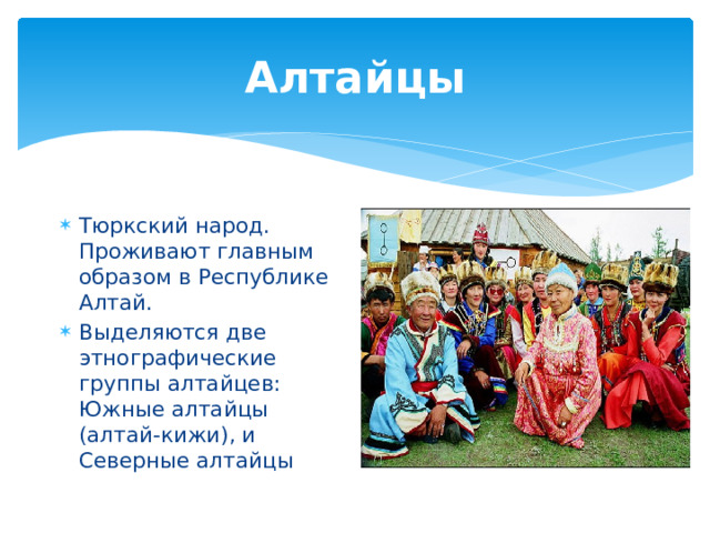 Алтайцы Тюркский народ. Проживают главным образом в Республике Алтай. Выделяются две этнографические группы алтайцев: Южные алтайцы (алтай-кижи), и Северные алтайцы 