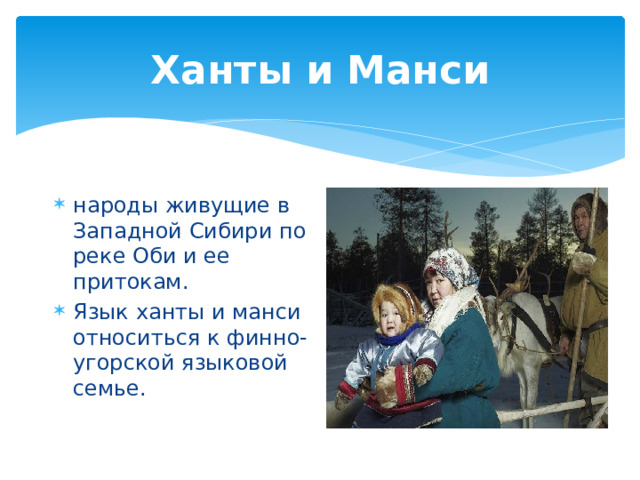 Ханты и Манси народы живущие в Западной Сибири по реке Оби и ее притокам. Язык ханты и манси относиться к финно-угорской языковой семье. 