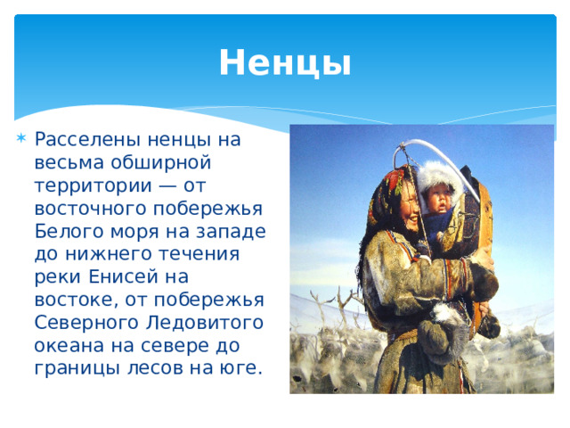 Ненцы Расселены ненцы на весьма обширной территории — от восточного побережья Белого моря на западе до нижнего течения реки Енисей на востоке, от побережья Северного Ледовитого океана на севере до границы лесов на юге. 