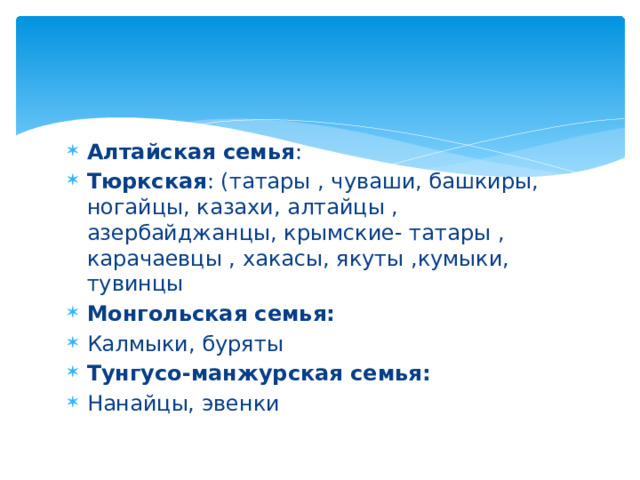 Алтайская семья : Тюркская : (татары , чуваши, башкиры, ногайцы, казахи, алтайцы , азербайджанцы, крымские- татары , карачаевцы , хакасы, якуты ,кумыки, тувинцы Монгольская семья: Калмыки, буряты Тунгусо-манжурская семья: Нанайцы, эвенки 