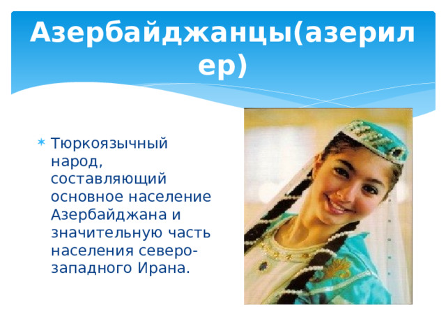 Азербайджанцы(азерилер) Тюркоязычный народ, составляющий основное население Азербайджана и значительную часть населения северо-западного Ирана. 