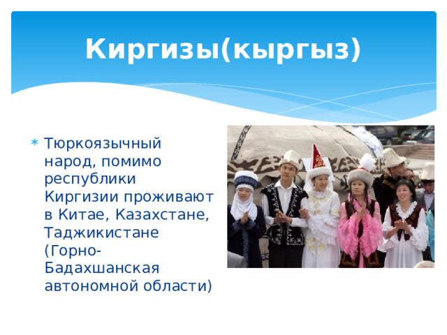 Киргизы(кыргыз) Тюркоязычный народ, помимо республики Киргизии проживают в Китае, Казахстане, Таджикистане (Горно-Бадахшанская автономной области) 