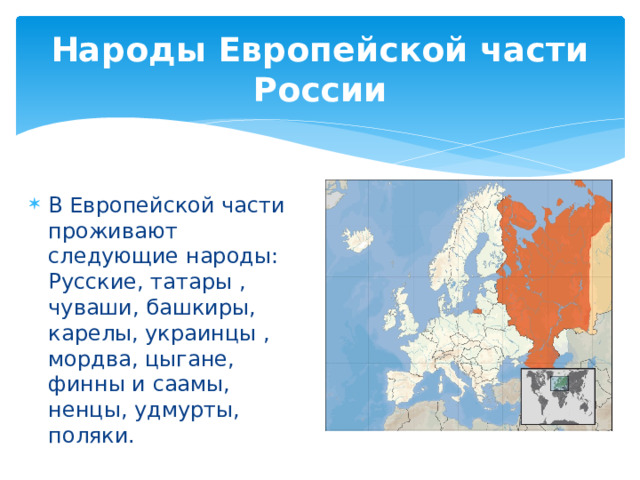 Народы Европейской части России В Европейской части проживают следующие народы: Русские, татары , чуваши, башкиры, карелы, украинцы , мордва, цыгане, финны и саамы, ненцы, удмурты, поляки. 