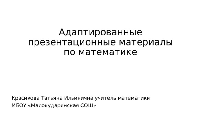 Адаптированные презентационные материалы по математике Красикова Татьяна Ильинична учитель математики МБОУ «Малокударинская СОШ» 