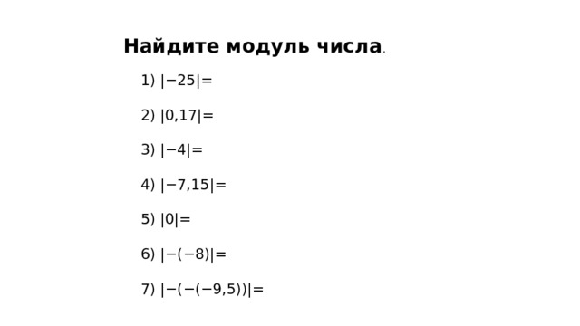 Найдите модуль числа . 1) |−25|= 2) |0,17|= 3) |−4|= 4) |−7,15|= 5) |0|= 6) |−(−8)|= 7) |−(−(−9,5))|= 