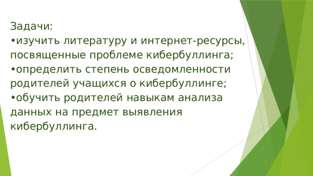 Задачи:  •изучить литературу и интернет-ресурсы, посвященные проблеме кибербуллинга;  •определить степень осведомленности родителей учащихся о кибербуллинге;  •обучить родителей навыкам анализа данных на предмет выявления кибербуллинга.   