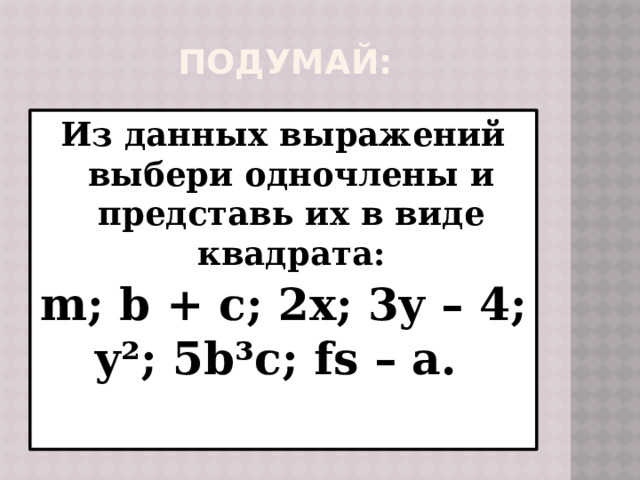 Подумай: Из данных выражений выбери одночлены и представь их в виде квадрата: m; b + c; 2x; 3y – 4; y²; 5b³c; fs – a. 