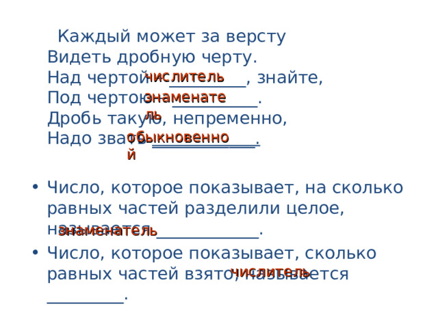  Каждый может за версту  Видеть дробную черту.  Над чертой – _________, знайте,  Под чертою – __________.  Дробь такую, непременно,  Надо звать ____________. Число, которое показывает, на сколько равных частей разделили целое, называется ____________. Число, которое показывает, сколько равных частей взято, называется _________. числитель знаменатель обыкновенной знаменатель числитель 