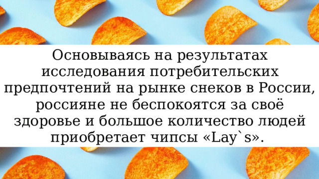 Основываясь на результатах исследования потребительских предпочтений на рынке снеков в России, россияне не беспокоятся за своё здоровье и большое количество людей приобретает чипсы «Lаy`s». 