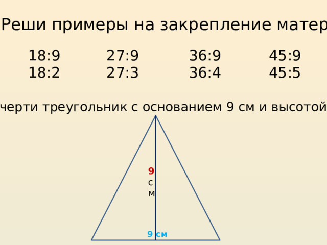 6. Реши примеры на закрепление материала. 18:9 18:2 27:9 27:3 36:9 45:9 36:4 45:5 7. Начерти треугольник с основанием 9 см и высотой 9 см. 9 см 9 см 