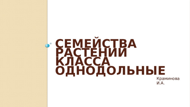 Семейства растений класса Однодольные   Краминова И.А. 