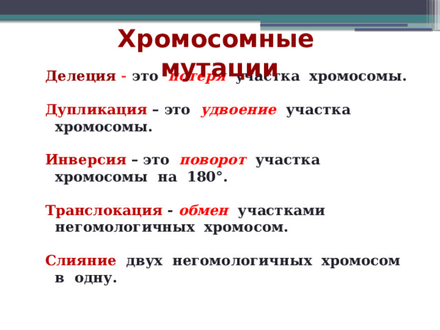 Хромосомные мутации Делеция -  это потеря участка хромосомы.  Дупликация  – это удвоение  участка хромосомы.  Инверсия  – это поворот участка хромосомы на 180°.  Транслокация  - обмен участками негомологичных хромосом.  Слияние  двух негомологичных хромосом в одну. 