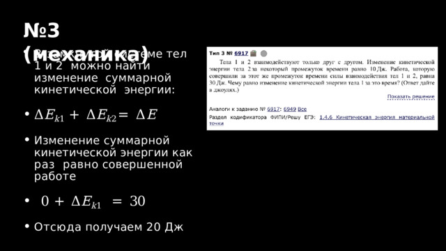 № 3  ( механика ) В  замкнутой  системе  тел  1  и  2  можно найти изменение  суммарной кинетической  энергии: Δ E k 1  +  Δ E k 2  =  Δ E Изменение суммарной  кинетической  энергии  как  раз  равно  совершенной  работе 0  +  Δ E k 1  =  30 Отсюда  получаем  20  Дж 