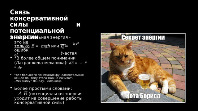 Связ ь  консервативной сил ы  и  потенциальной энергии Потенциальная  энергия  -  это  не только  E  =  mgh  или  E  =  kx 2  (частая 2 ошибка ) *В  более  общем  понимании (Лагранжева  механика):  dE  =  −  F  *  dr *для  большего  понимания  фундаментальных  вещей  по  типу этого можно почитать „Механику“ Ландау-  Лифшица Более  простыми  словами: A  E  (потенциальная  энергия  уходит на совершение работы  консервативной  силы) 