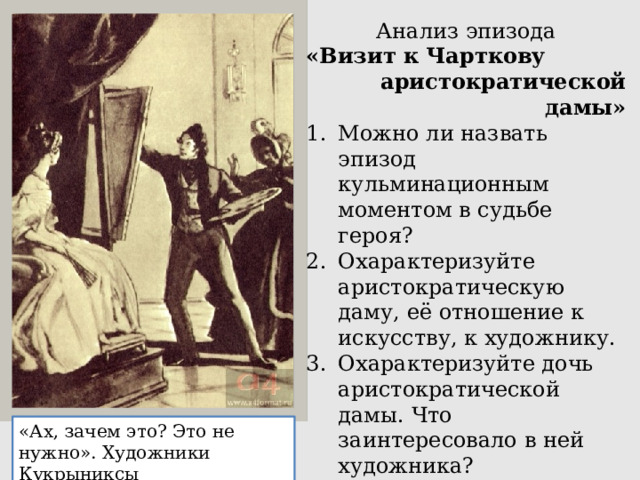 Анализ эпизода «Визит к Чарткову аристократической дамы» Можно ли назвать эпизод кульминационным моментом в судьбе героя? Охарактеризуйте аристократическую даму, её отношение к искусству, к художнику. Охарактеризуйте дочь аристократической дамы. Что заинтересовало в ней художника? «Ах, зачем это? Это не нужно». Художники Кукрыниксы 