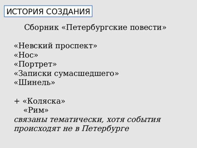 ИСТОРИЯ СОЗДАНИЯ Сборник «Петербургские повести» «Невский проспект» «Нос» «Портрет» «Записки сумасшедшего» «Шинель» + «Коляска»  «Рим» связаны тематически, хотя события происходят не в Петербурге 