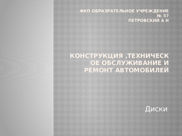 Фкп образрательное учреждение  № 57  петровский а н        Конструкция ,техническое обслуживание и ремонт автомобилей    Диски 
