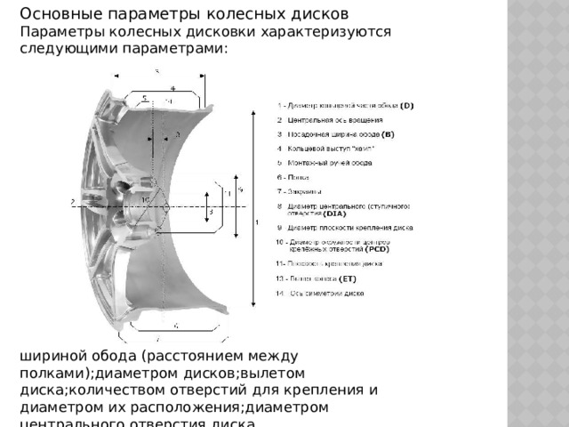 Основные параметры колесных дисков Параметры колесных дисковки характеризуются следующими параметрами: шириной обода (расстоянием между полками);диаметром дисков;вылетом диска;количеством отверстий для крепления и диаметром их расположения;диаметром центрального отверстия диска. 