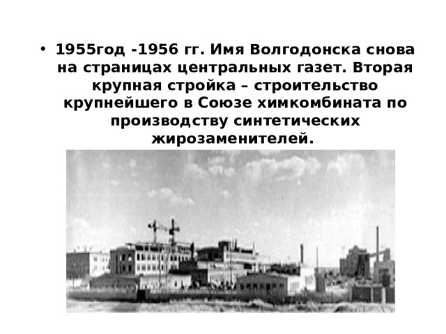 1955год -1956 гг. Имя Волгодонска снова на страницах центральных газет. Вторая крупная стройка – строительство крупнейшего в Союзе химкомбината по производству синтетических жирозаменителей.  2 ноября 1956 году поселок эксплуатационников получил статус города.   