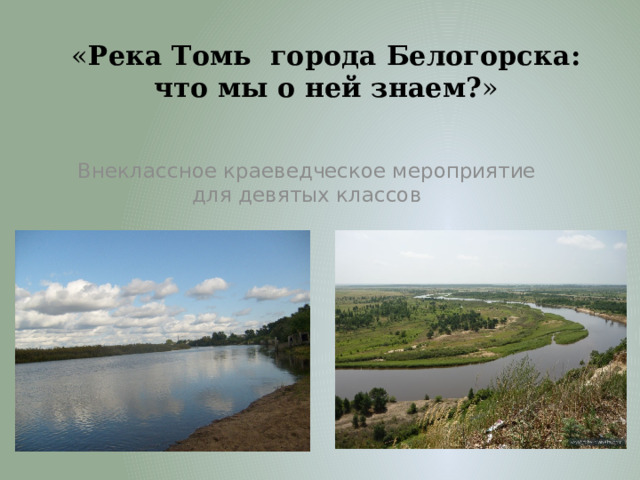 « Река Томь города Белогорска: что мы о ней знаем? »    Внеклассное краеведческое мероприятие для девятых классов 