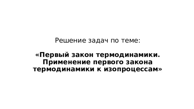 Решение задач по теме:   «Первый закон термодинамики. Применение первого закона термодинамики к изопроцессам» 