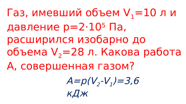Газ, имевший объем V 1 =10 л и давление p=2·10 5 Па, расширился изобарно до объема V 2 =28 л. Какова работа A, совершенная газом? A=p(V 2 -V 1 )=3,6 кДж 