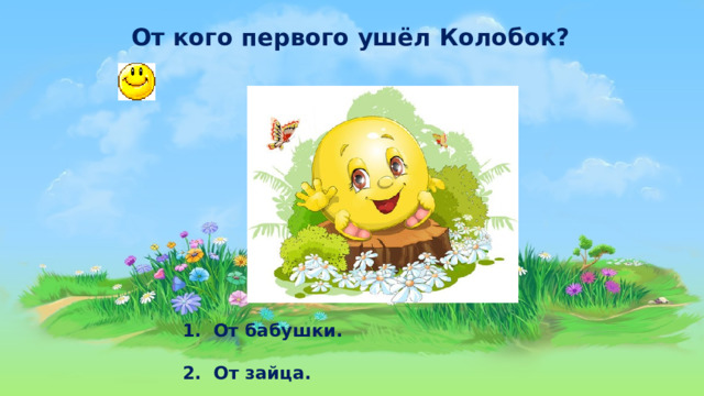 От кого первого ушёл Колобок?   1.  От бабушки. 2. От зайца. 