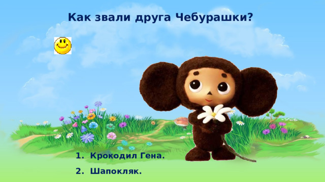 Как звали друга Чебурашки? 1. Крокодил Гена. 2.  Шапокляк. 