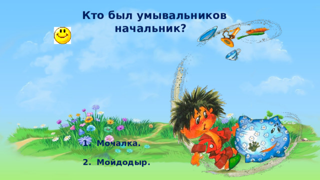  Кто был умывальников начальник?   1.  Мочалка.   2. Мойдодыр. 