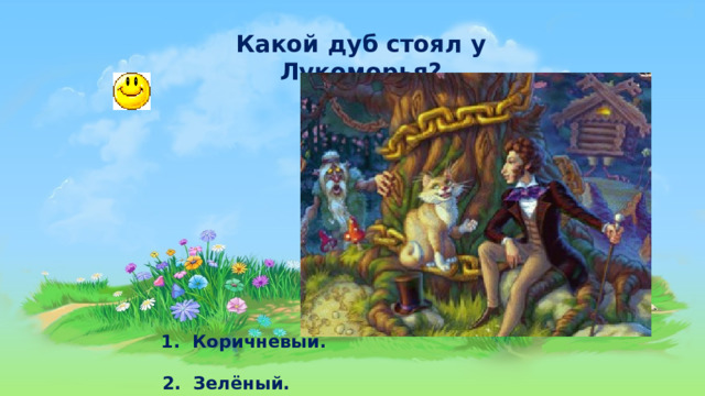 Какой дуб стоял у Лукоморья?  1.  Коричневый.   2. Зелёный. 