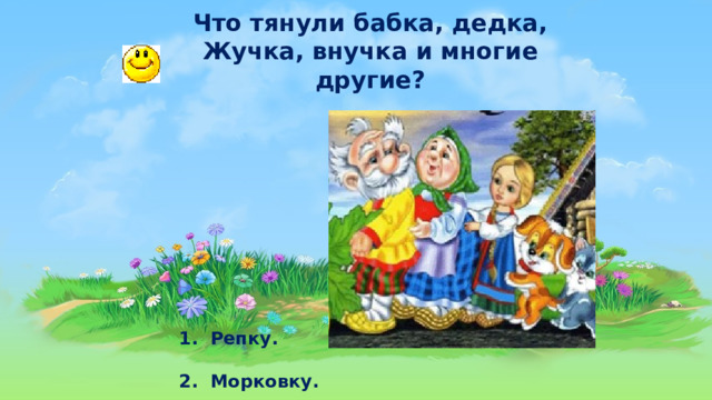 Что тянули бабка, дедка, Жучка, внучка и многие другие?   1.  Репку.   2. Морковку.  