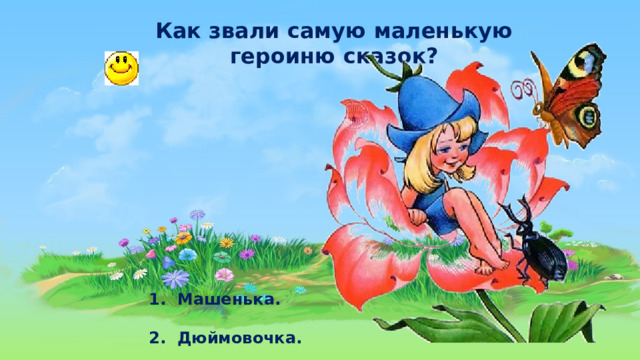 Как звали самую маленькую героиню сказок?  1.  Машенька.   2. Дюймовочка. 