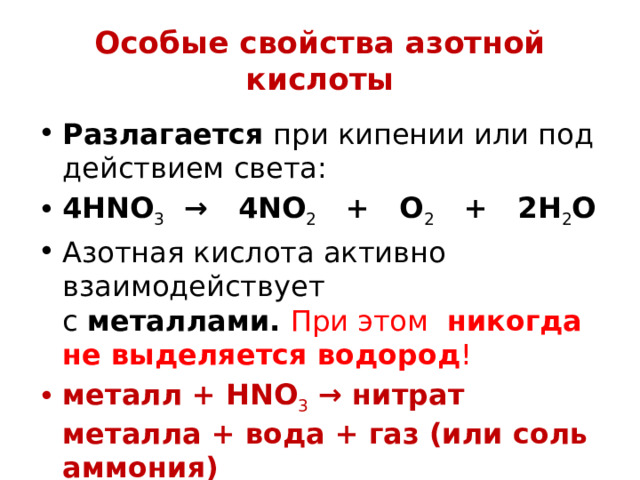 Особые свойства азотной кислоты Разлагается  при кипении или под действием света: 4HNO 3   →   4NO 2    +   O 2    +   2H 2 O Азотная кислота активно взаимодействует с  металлами.  При этом   никогда не выделяется водород !  металл + HNO 3  → нитрат металла + вода + газ (или соль аммония) 