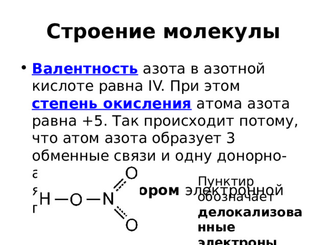 Строение молекулы Валентность  азота в азотной кислоте равна IV. При этом  степень окисления  атома азота равна +5. Так происходит потому, что атом азота образует 3 обменные связи и одну донорно-акцепторную, является  донором  электронной пары. Пунктир обозначает  делокализованные электроны 