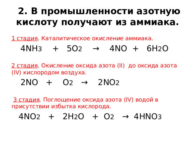 2. В промышленности азотную кислоту получают из аммиака. 1 стадия . Каталитическое окисление аммиака.  4NH 3 + 5O 2 → 4NO + 6H 2 O 2 стадия . Окисление оксида азота (II) до оксида азота (IV) кислородом воздуха.  2NO + O 2 → 2NO 2  3 стадия . Поглощение оксида азота (IV) водой в присутствии избытка кислорода.  4NO 2 + 2H 2 O + O 2 → 4HNO 3 