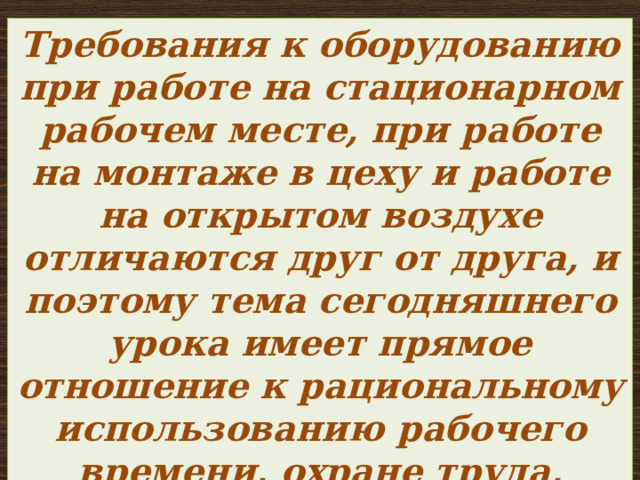 Требования к оборудованию при работе на стационарном рабочем месте, при работе на монтаже в цеху и работе на открытом воздухе отличаются друг от друга, и поэтому тема сегодняшнего урока имеет прямое отношение к рациональному использованию рабочего времени, охране труда, качеству продукции и в конечном итоге зарплате рабочего. 