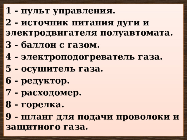 1 - пульт управления. 2 - источник питания дуги и электродвигателя полуавтомата. 3 - баллон с газом. 4 - электроподогреватель газа. 5 - осушитель газа. 6 - редуктор. 7 - расходомер. 8 - горелка. 9 - шланг для подачи проволоки и защитного газа. 