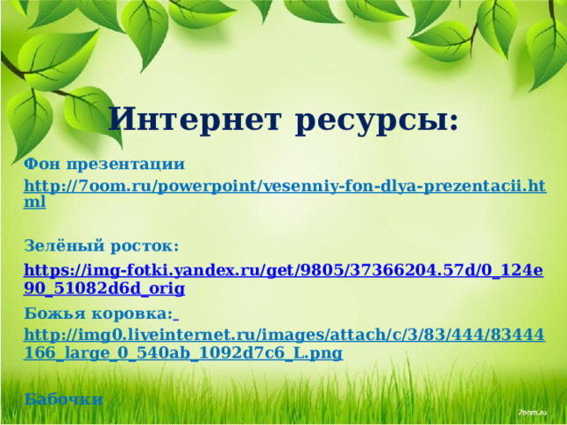 Интернет ресурсы: Фон презентации http://7oom.ru/powerpoint/vesenniy-fon-dlya-prezentacii.html  Зелёный росток: https://img-fotki.yandex.ru/get/9805/37366204.57d/0_124e90_51082d6d_orig Божья коровка:  http://img0.liveinternet.ru/images/attach/c/3/83/444/83444166_large_0_540ab_1092d7c6_L.png  Бабочки    